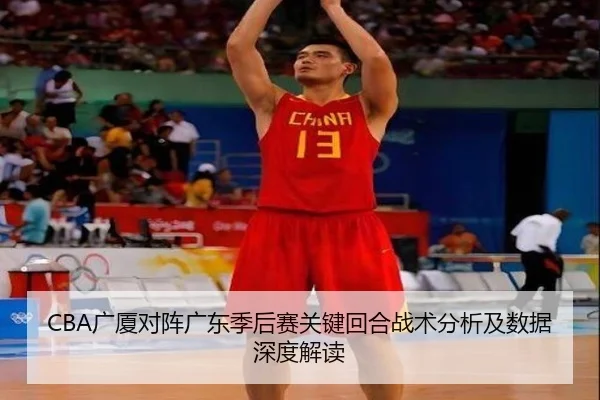 CBA广厦对阵广东季后赛关键回合战术分析及数据深度解读